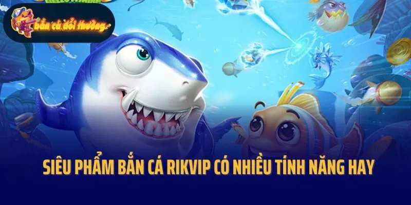 Siêu phẩm bắn cá Rikvip có nhiều tính năng hay