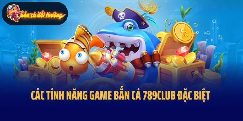 Các tính năng game bắn cá 789Club đặc biệt và hiện đại