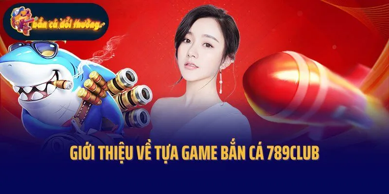 Giới thiệu về tựa game bắn cá 789Club nổi tiếng hàng đầu