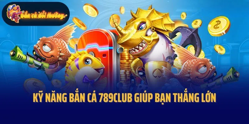 Kỹ năng bắn cá 789Club giúp bạn thắng đậm dễ dàng
