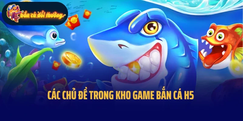 Các chủ đề trong kho game bắn cá H5