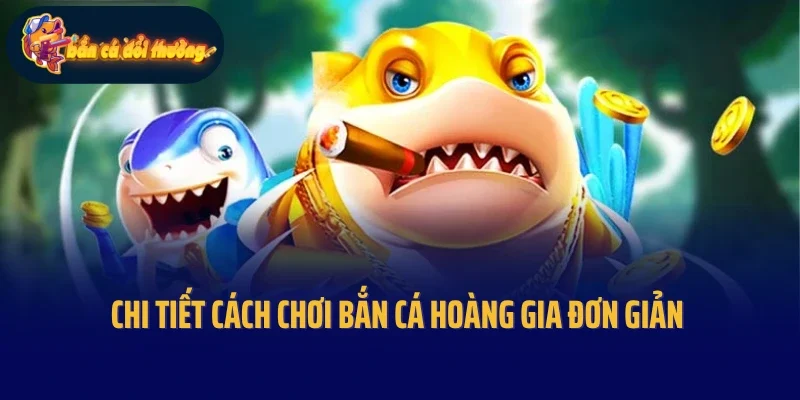 Chi tiết cách chơi bắn cá Hoàng Gia đơn giản