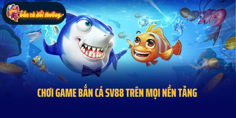 Chơi game bắn cá Sv88 trên mọi nền tảng