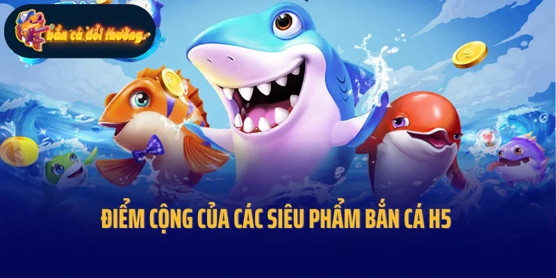 Điểm cộng của các siêu phẩm bắn cá H5