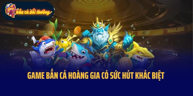 Game bắn cá Hoàng Gia có sức hút khác biệt