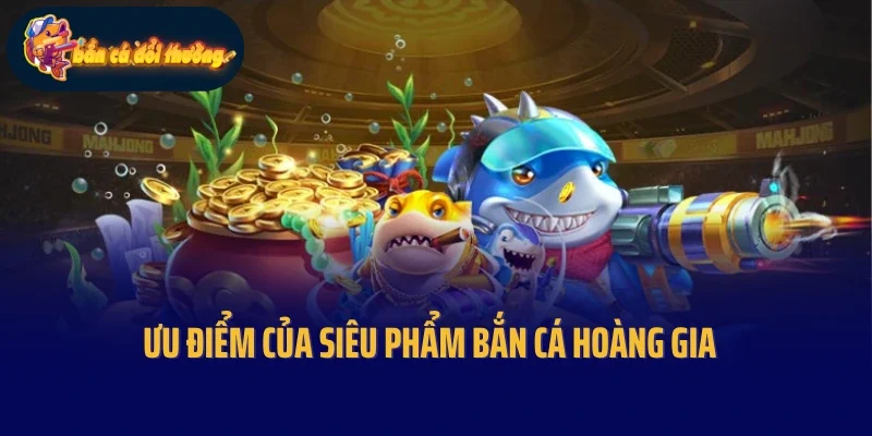 Ưu điểm của siêu phẩm bắn cá Hoàng Gia
